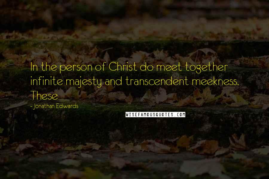 Jonathan Edwards Quotes: In the person of Christ do meet together infinite majesty and transcendent meekness. These