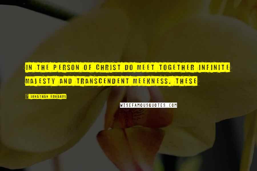 Jonathan Edwards Quotes: In the person of Christ do meet together infinite majesty and transcendent meekness. These