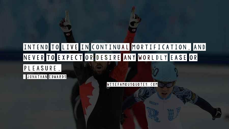 Jonathan Edwards Quotes: Intend to live in continual mortification, and never to expect or desire any worldly ease or pleasure.