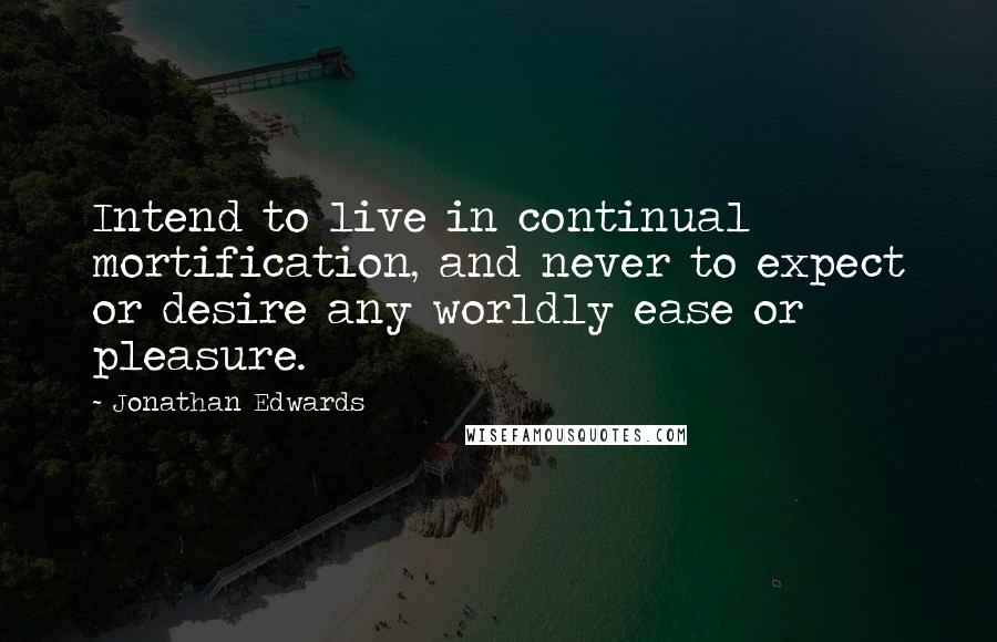 Jonathan Edwards Quotes: Intend to live in continual mortification, and never to expect or desire any worldly ease or pleasure.