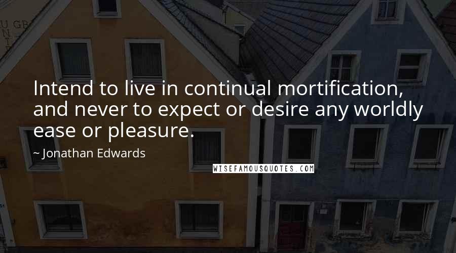 Jonathan Edwards Quotes: Intend to live in continual mortification, and never to expect or desire any worldly ease or pleasure.