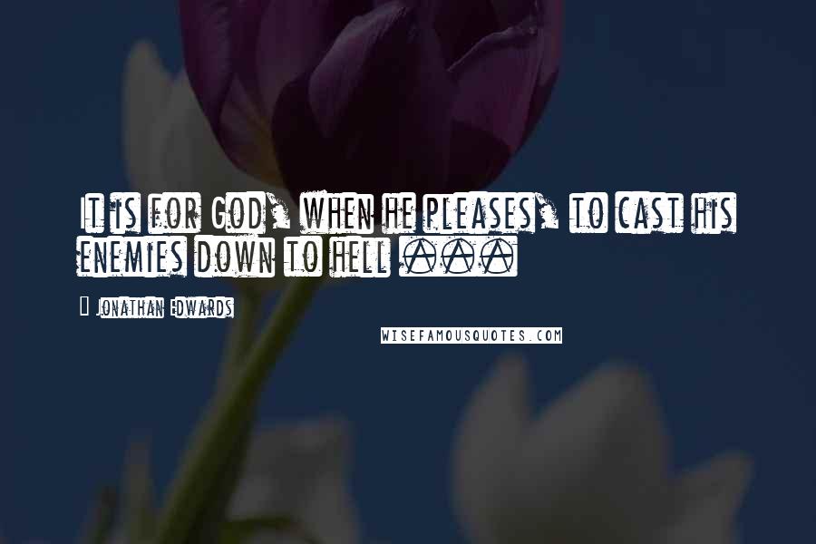 Jonathan Edwards Quotes: It is for God, when he pleases, to cast his enemies down to hell ...