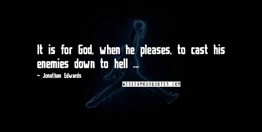 Jonathan Edwards Quotes: It is for God, when he pleases, to cast his enemies down to hell ...