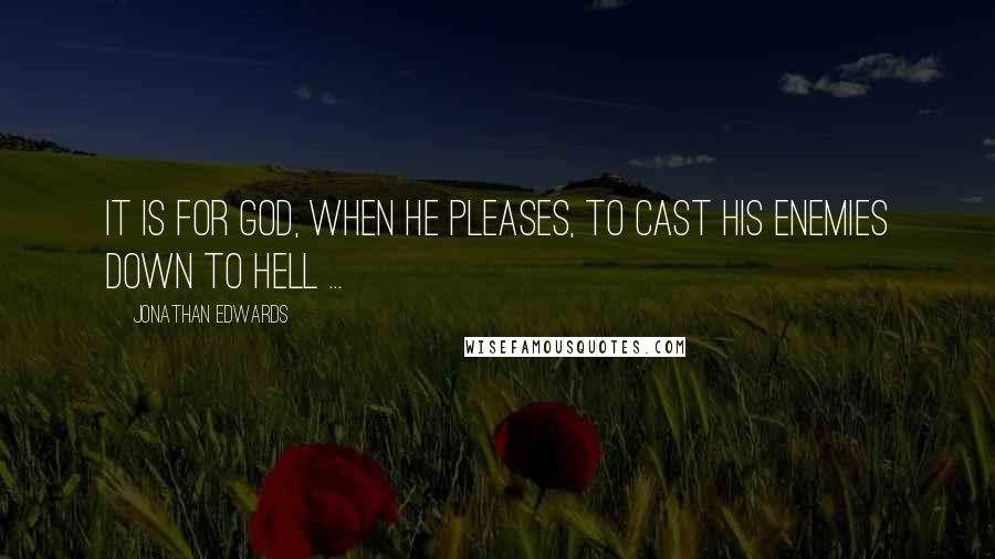 Jonathan Edwards Quotes: It is for God, when he pleases, to cast his enemies down to hell ...