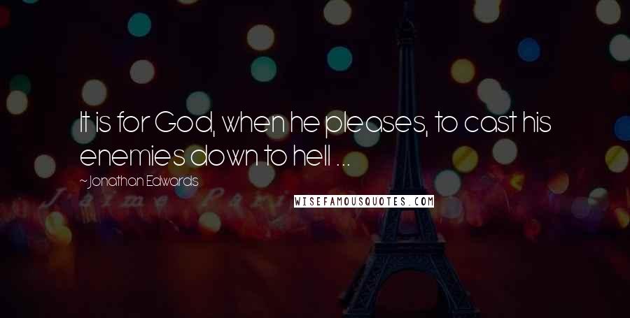 Jonathan Edwards Quotes: It is for God, when he pleases, to cast his enemies down to hell ...