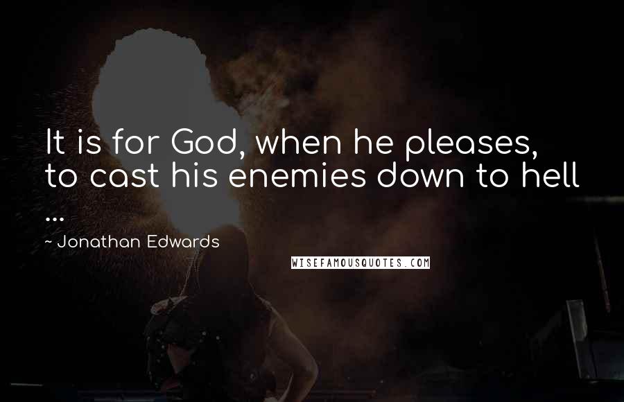 Jonathan Edwards Quotes: It is for God, when he pleases, to cast his enemies down to hell ...