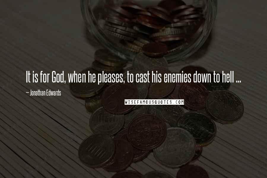 Jonathan Edwards Quotes: It is for God, when he pleases, to cast his enemies down to hell ...