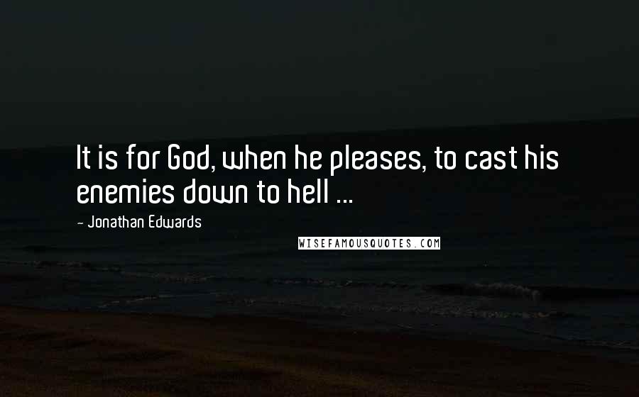 Jonathan Edwards Quotes: It is for God, when he pleases, to cast his enemies down to hell ...