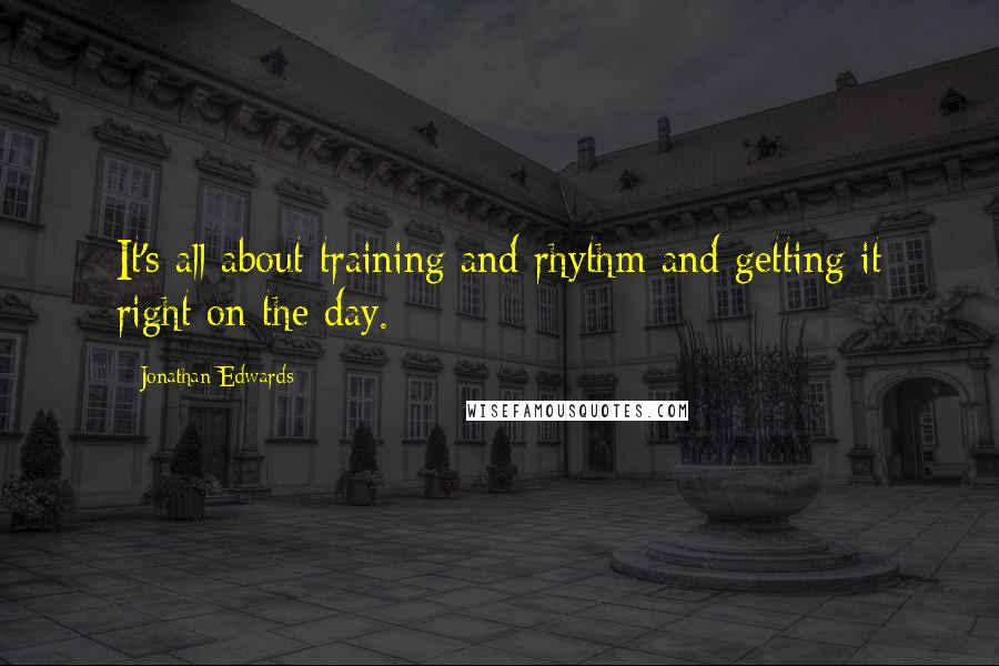 Jonathan Edwards Quotes: It's all about training and rhythm and getting it right on the day.