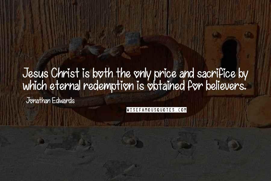 Jonathan Edwards Quotes: Jesus Christ is both the only price and sacrifice by which eternal redemption is obtained for believers.