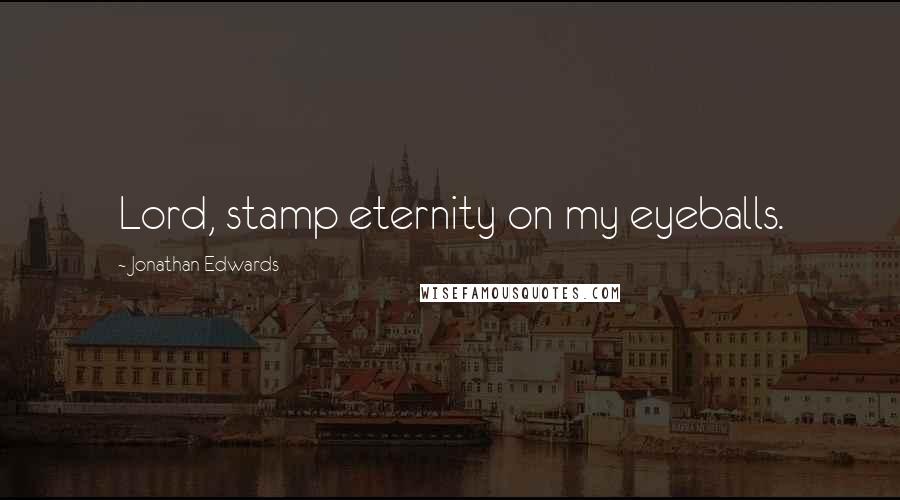 Jonathan Edwards Quotes: Lord, stamp eternity on my eyeballs.