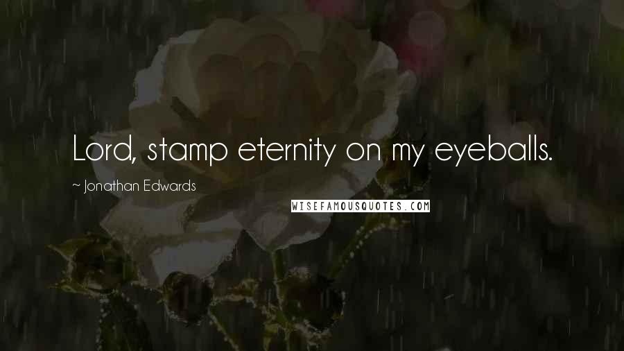 Jonathan Edwards Quotes: Lord, stamp eternity on my eyeballs.