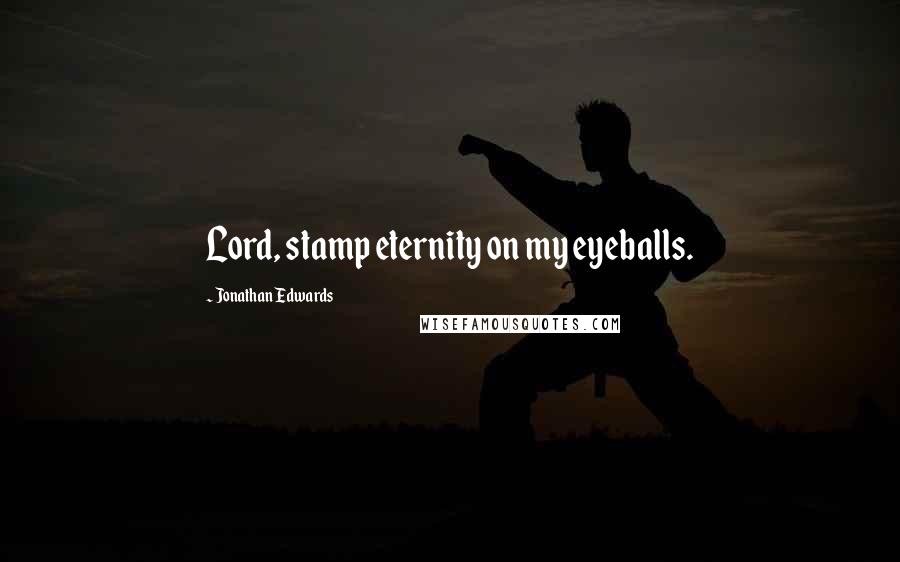 Jonathan Edwards Quotes: Lord, stamp eternity on my eyeballs.