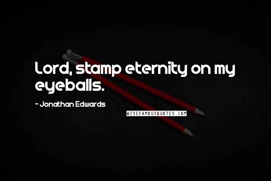 Jonathan Edwards Quotes: Lord, stamp eternity on my eyeballs.