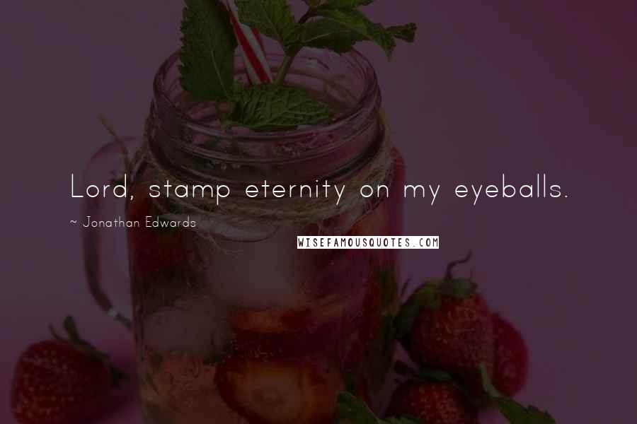 Jonathan Edwards Quotes: Lord, stamp eternity on my eyeballs.