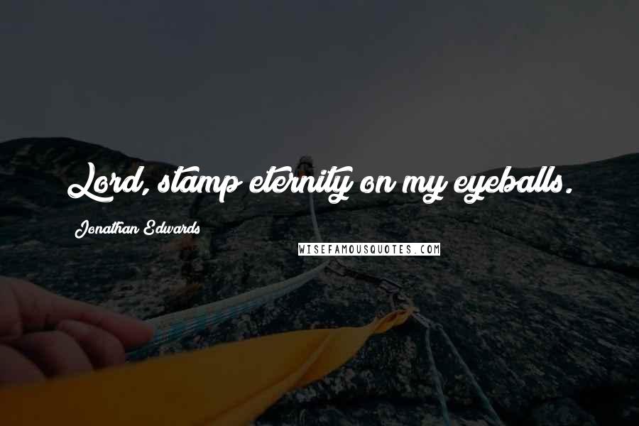 Jonathan Edwards Quotes: Lord, stamp eternity on my eyeballs.