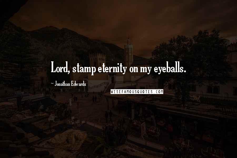 Jonathan Edwards Quotes: Lord, stamp eternity on my eyeballs.