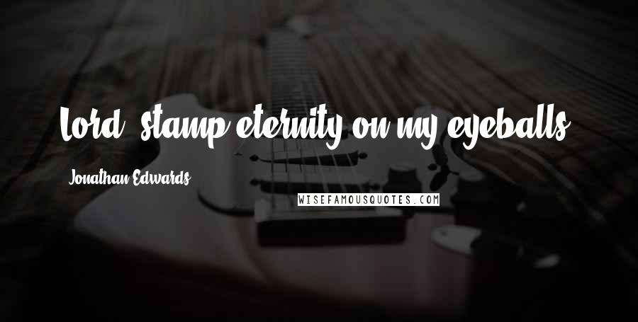 Jonathan Edwards Quotes: Lord, stamp eternity on my eyeballs.