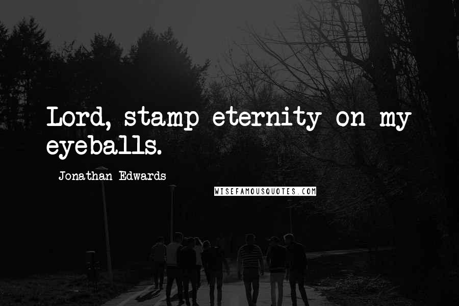 Jonathan Edwards Quotes: Lord, stamp eternity on my eyeballs.