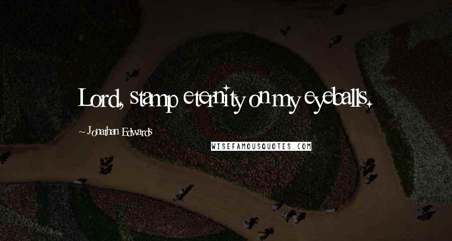 Jonathan Edwards Quotes: Lord, stamp eternity on my eyeballs.