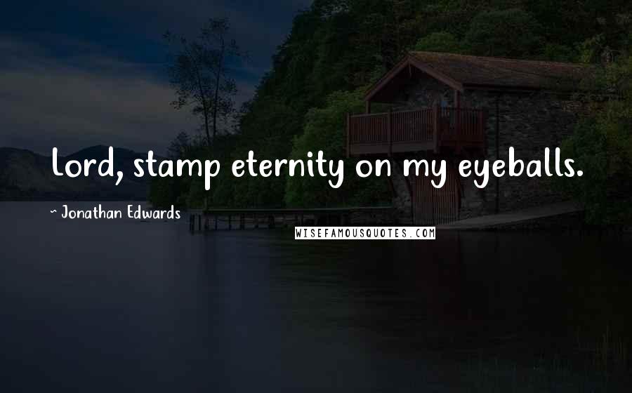 Jonathan Edwards Quotes: Lord, stamp eternity on my eyeballs.
