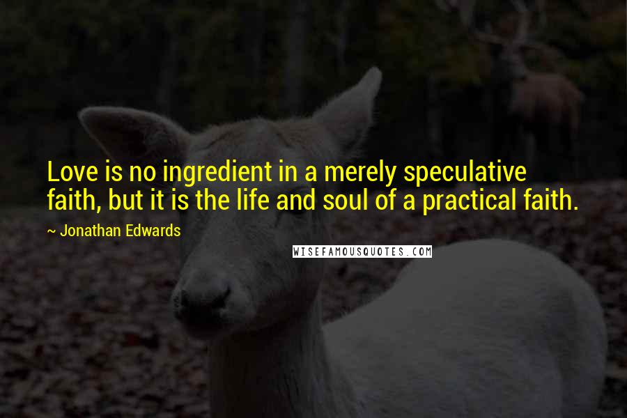 Jonathan Edwards Quotes: Love is no ingredient in a merely speculative faith, but it is the life and soul of a practical faith.