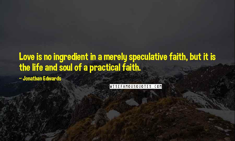 Jonathan Edwards Quotes: Love is no ingredient in a merely speculative faith, but it is the life and soul of a practical faith.