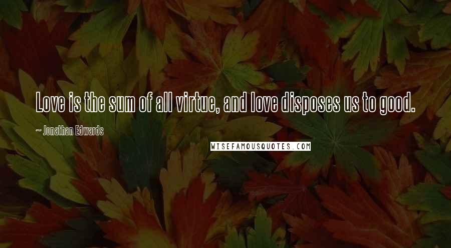 Jonathan Edwards Quotes: Love is the sum of all virtue, and love disposes us to good.