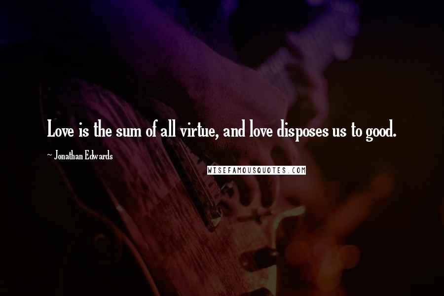 Jonathan Edwards Quotes: Love is the sum of all virtue, and love disposes us to good.