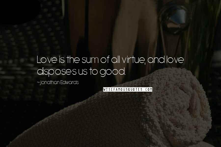 Jonathan Edwards Quotes: Love is the sum of all virtue, and love disposes us to good.
