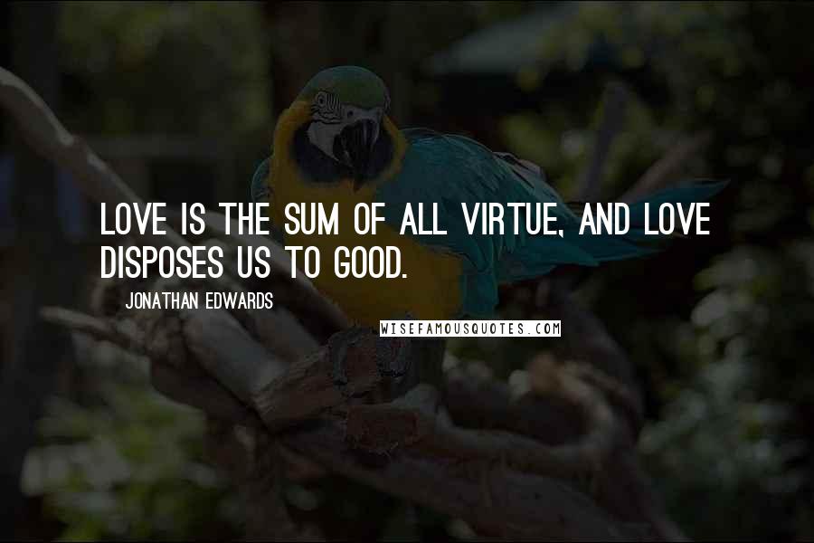 Jonathan Edwards Quotes: Love is the sum of all virtue, and love disposes us to good.