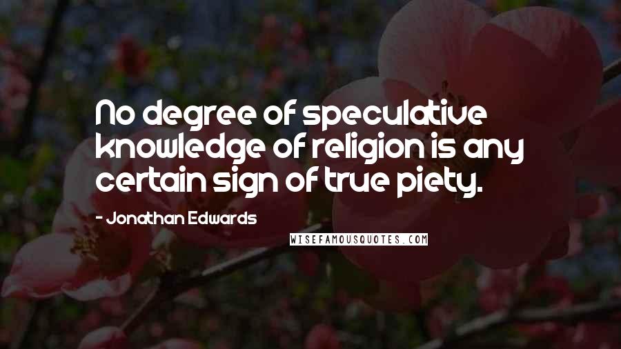 Jonathan Edwards Quotes: No degree of speculative knowledge of religion is any certain sign of true piety.