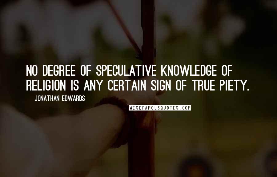 Jonathan Edwards Quotes: No degree of speculative knowledge of religion is any certain sign of true piety.