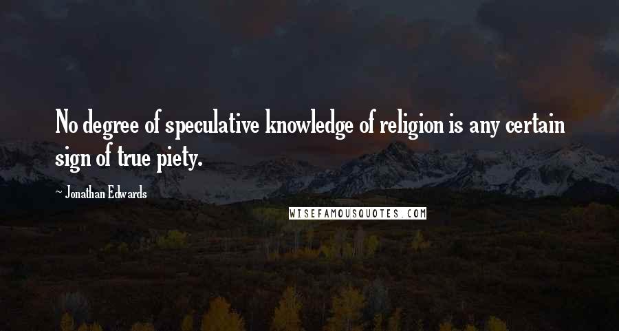 Jonathan Edwards Quotes: No degree of speculative knowledge of religion is any certain sign of true piety.