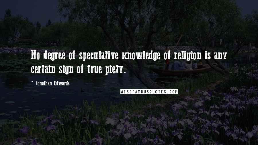 Jonathan Edwards Quotes: No degree of speculative knowledge of religion is any certain sign of true piety.