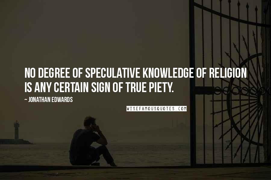 Jonathan Edwards Quotes: No degree of speculative knowledge of religion is any certain sign of true piety.