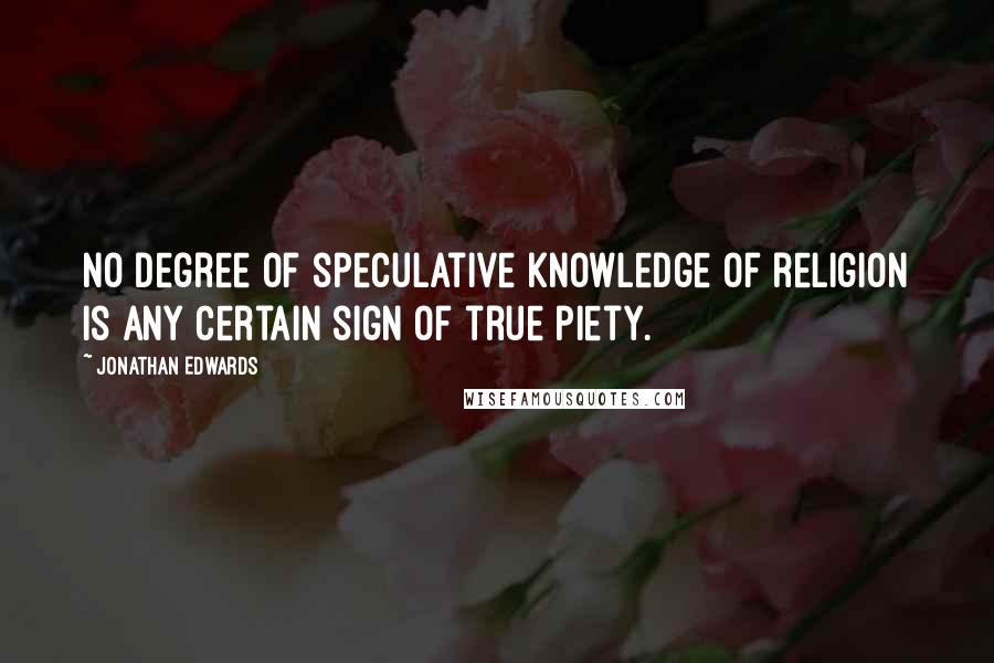 Jonathan Edwards Quotes: No degree of speculative knowledge of religion is any certain sign of true piety.