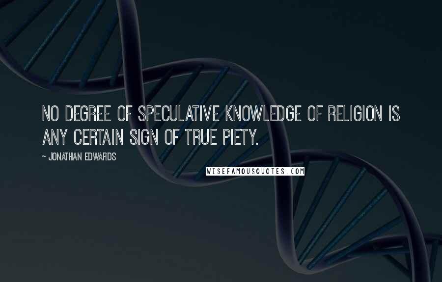 Jonathan Edwards Quotes: No degree of speculative knowledge of religion is any certain sign of true piety.