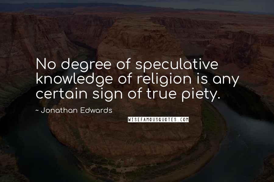 Jonathan Edwards Quotes: No degree of speculative knowledge of religion is any certain sign of true piety.