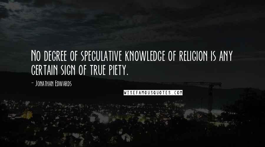 Jonathan Edwards Quotes: No degree of speculative knowledge of religion is any certain sign of true piety.