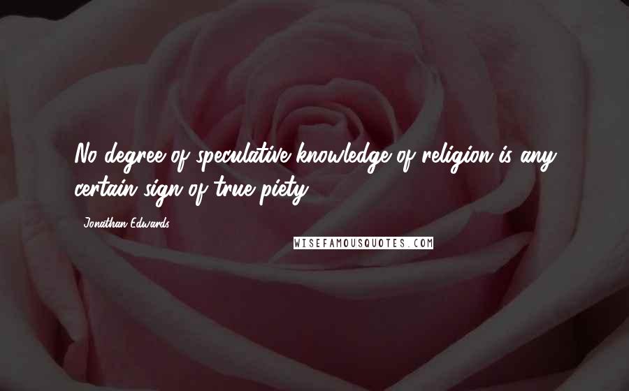 Jonathan Edwards Quotes: No degree of speculative knowledge of religion is any certain sign of true piety.