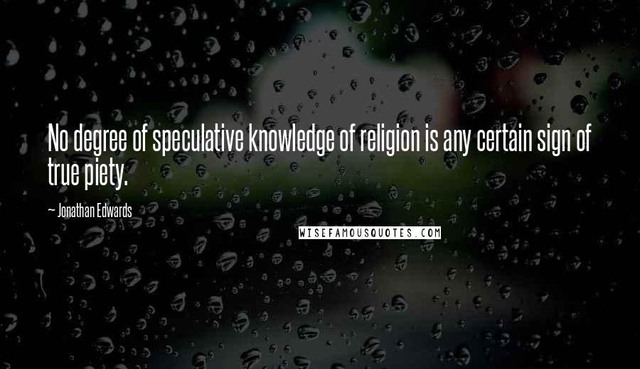 Jonathan Edwards Quotes: No degree of speculative knowledge of religion is any certain sign of true piety.