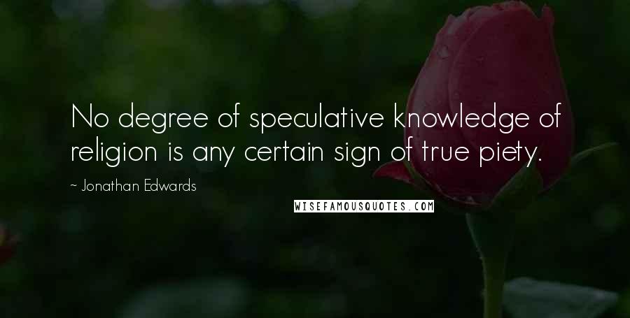 Jonathan Edwards Quotes: No degree of speculative knowledge of religion is any certain sign of true piety.