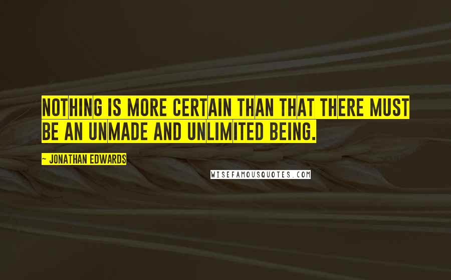 Jonathan Edwards Quotes: Nothing is more certain than that there must be an unmade and unlimited being.