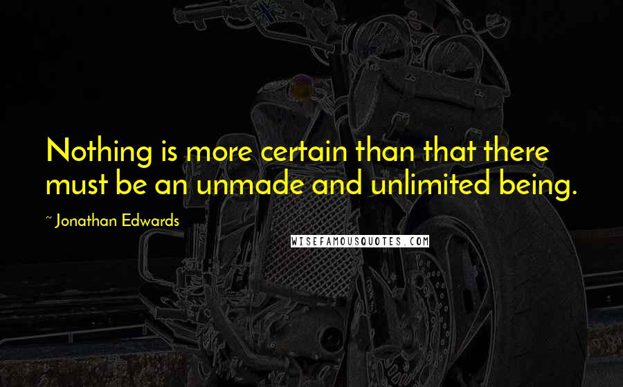 Jonathan Edwards Quotes: Nothing is more certain than that there must be an unmade and unlimited being.