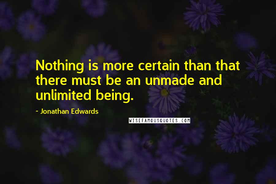 Jonathan Edwards Quotes: Nothing is more certain than that there must be an unmade and unlimited being.