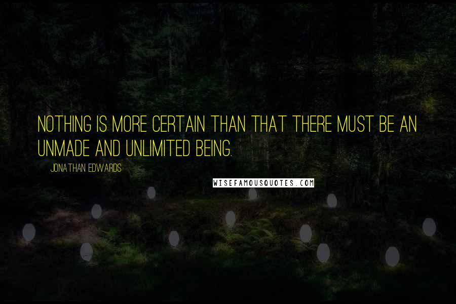 Jonathan Edwards Quotes: Nothing is more certain than that there must be an unmade and unlimited being.