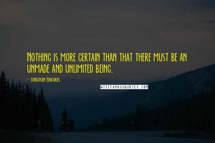 Jonathan Edwards Quotes: Nothing is more certain than that there must be an unmade and unlimited being.