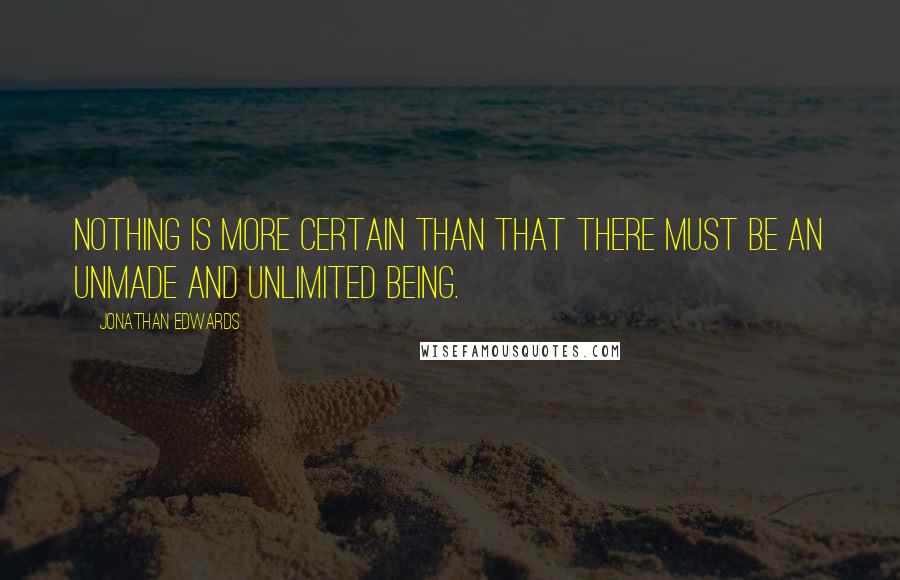 Jonathan Edwards Quotes: Nothing is more certain than that there must be an unmade and unlimited being.