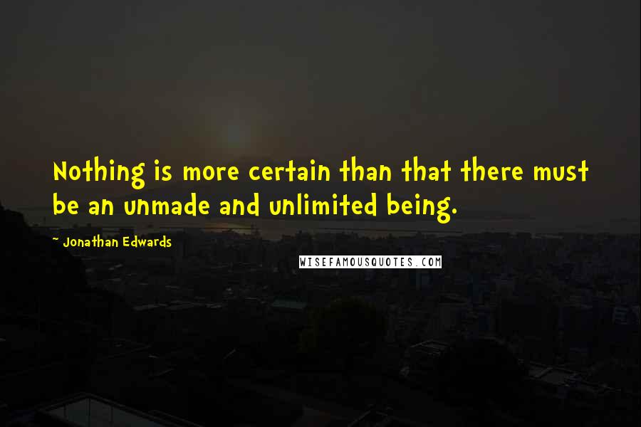 Jonathan Edwards Quotes: Nothing is more certain than that there must be an unmade and unlimited being.